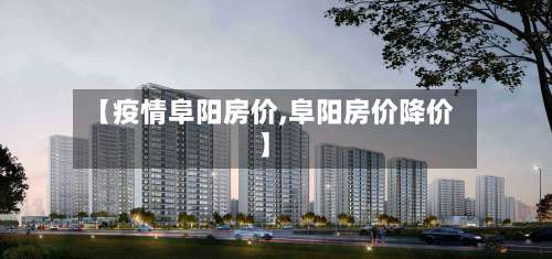 【疫情阜阳房价,阜阳房价降价】-第3张图片