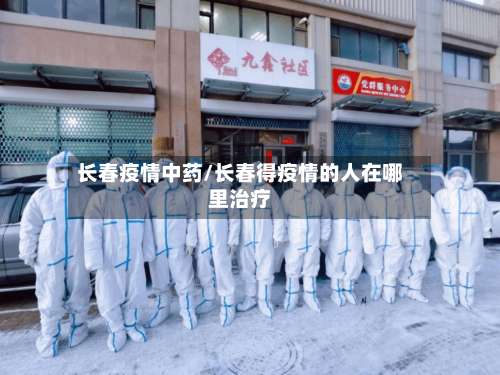 长春疫情中药/长春得疫情的人在哪里治疗