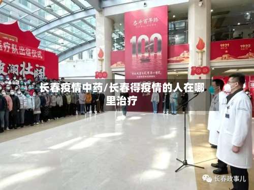 长春疫情中药/长春得疫情的人在哪里治疗-第3张图片