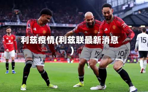 利兹疫情(利兹联最新消息)