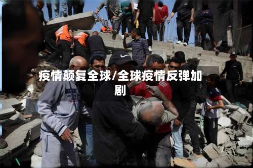 疫情颠复全球/全球疫情反弹加剧-第3张图片
