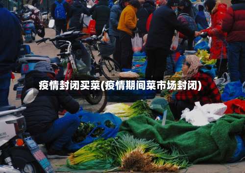 疫情封闭买菜(疫情期间菜市场封闭)-第2张图片