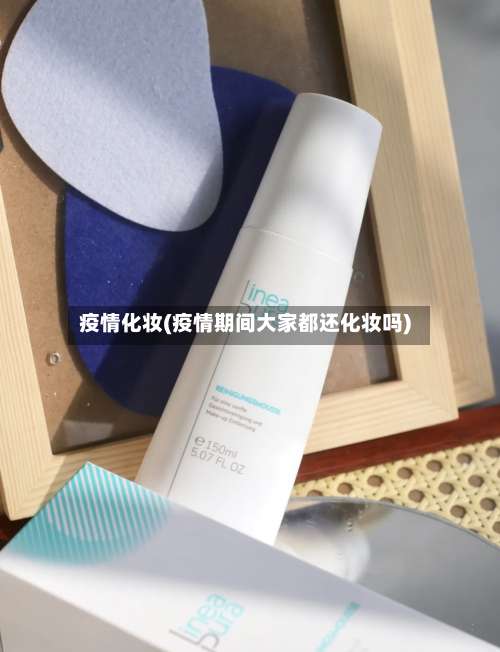 疫情化妆(疫情期间大家都还化妆吗)-第2张图片