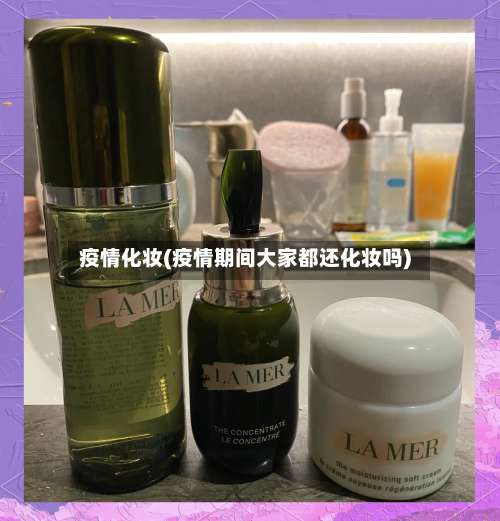 疫情化妆(疫情期间大家都还化妆吗)