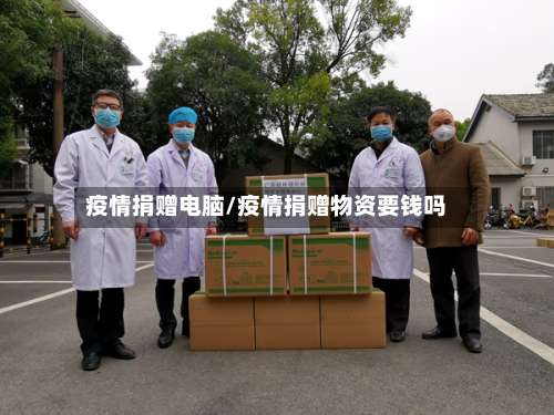 疫情捐赠电脑/疫情捐赠物资要钱吗