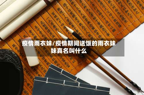 疫情雨衣妹/疫情期间送饭的雨衣妹妹真名叫什么-第3张图片