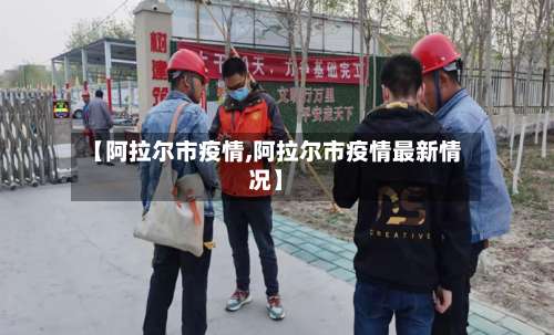 【阿拉尔市疫情,阿拉尔市疫情最新情况】
