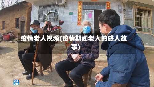 疫情老人视频(疫情期间老人的感人故事)