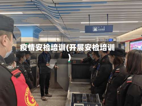疫情安检培训(开展安检培训)-第3张图片