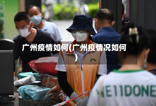 广州疫情如何(广州疫情况如何)-第3张图片