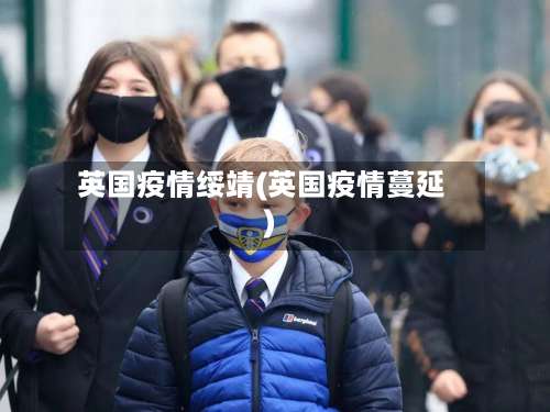 英国疫情绥靖(英国疫情蔓延)