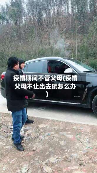 疫情期间不管父母(疫情父母不让出去玩怎么办)-第2张图片