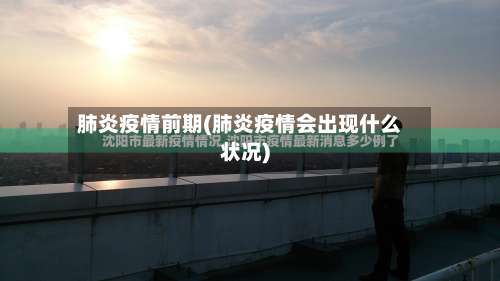 肺炎疫情前期(肺炎疫情会出现什么状况)-第2张图片
