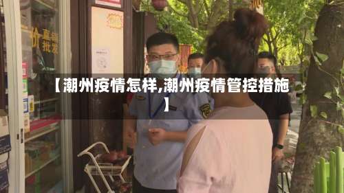 【潮州疫情怎样,潮州疫情管控措施】-第3张图片