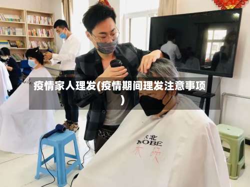 疫情家人理发(疫情期间理发注意事项)