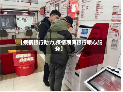 【疫情银行助力,疫情期间银行暖心服务】