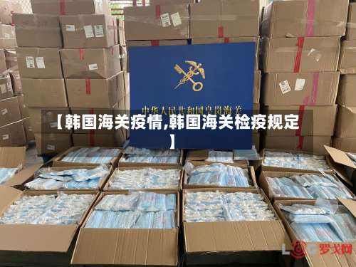 【韩国海关疫情,韩国海关检疫规定】