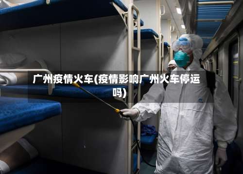 广州疫情火车(疫情影响广州火车停运吗)