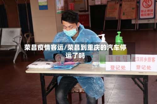 荣昌疫情客运/荣昌到重庆的汽车停运了吗-第3张图片