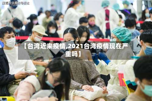 【台湾近来疫情,2021台湾疫情现在严重吗】-第2张图片