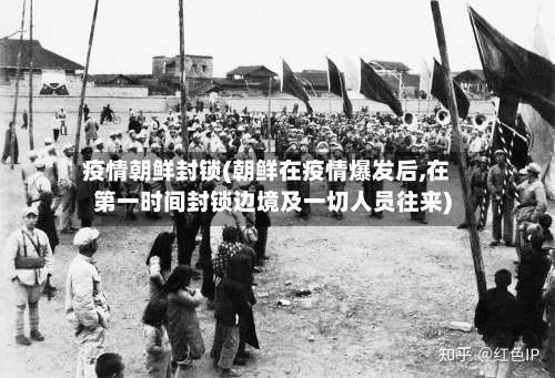 疫情朝鲜封锁(朝鲜在疫情爆发后,在第一时间封锁边境及一切人员往来)