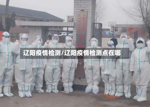 辽阳疫情检测/辽阳疫情检测点在哪