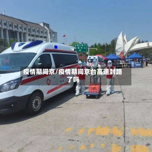 疫情期间京/疫情期间京台高速封路了吗