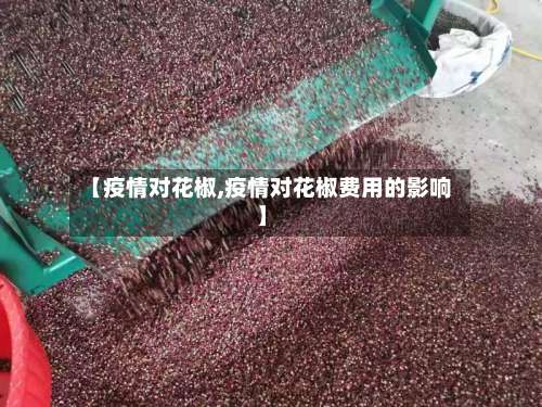 【疫情对花椒,疫情对花椒费用的影响】-第2张图片