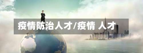 疫情防治人才/疫情 人才-第2张图片