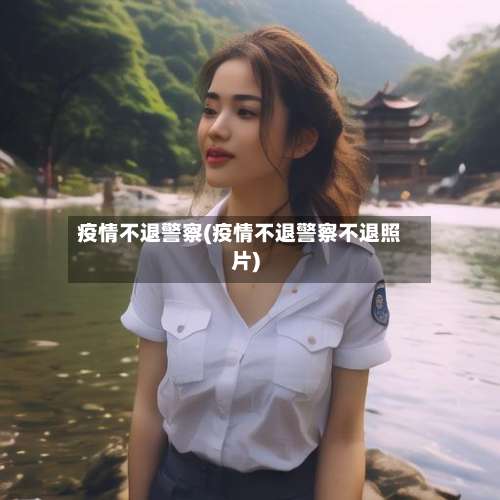 疫情不退警察(疫情不退警察不退照片)-第2张图片