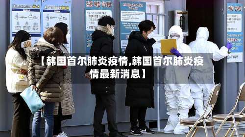 【韩国首尔肺炎疫情,韩国首尔肺炎疫情最新消息】