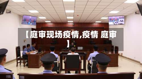 【庭审现场疫情,疫情 庭审】-第2张图片