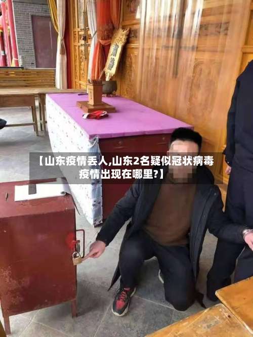 【山东疫情丢人,山东2名疑似冠状病毒疫情出现在哪里?】-第3张图片