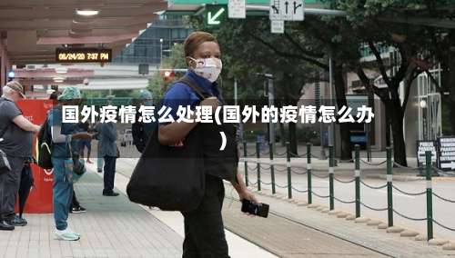 国外疫情怎么处理(国外的疫情怎么办)-第2张图片