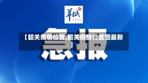 【韶关疫情位置,韶关疫情位置图最新】-第3张图片