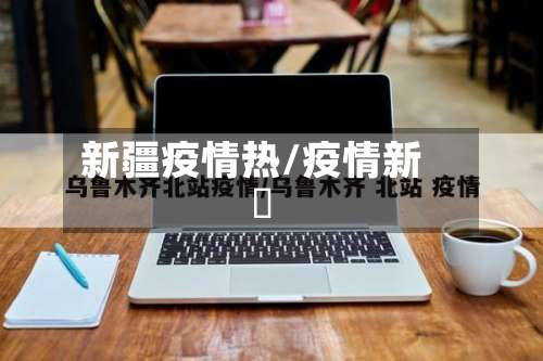 新疆疫情热/疫情新彊