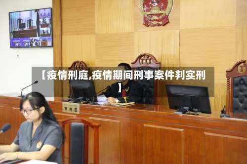 【疫情刑庭,疫情期间刑事案件判实刑】