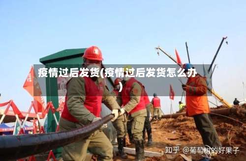 疫情过后发货(疫情过后发货怎么办)