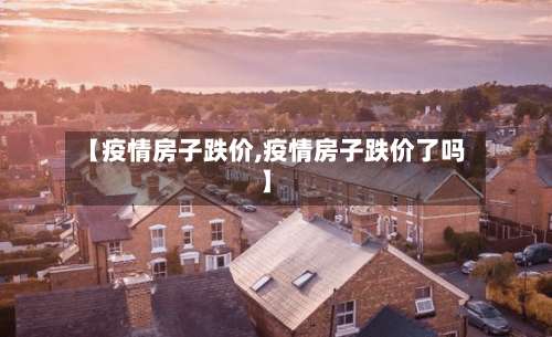 【疫情房子跌价,疫情房子跌价了吗】