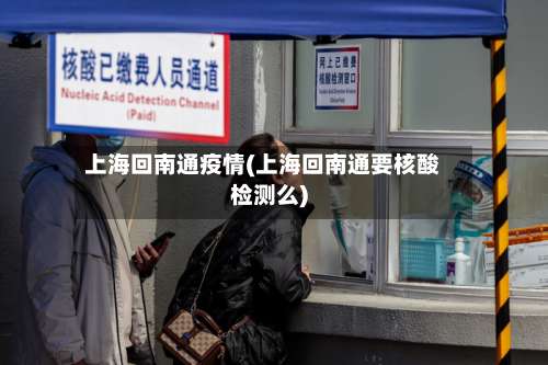 上海回南通疫情(上海回南通要核酸检测么)