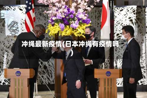 冲绳最新疫情(日本冲绳有疫情吗)
