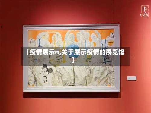 【疫情展示n,关于展示疫情的展览馆】-第3张图片