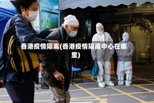 香港疫情隔离(香港疫情隔离中心在哪里)