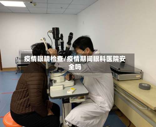 疫情眼睛检查/疫情期间眼科医院安全吗