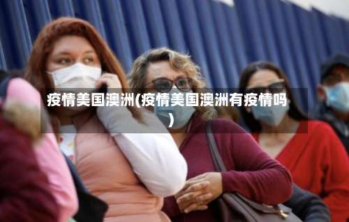 疫情美国澳洲(疫情美国澳洲有疫情吗)