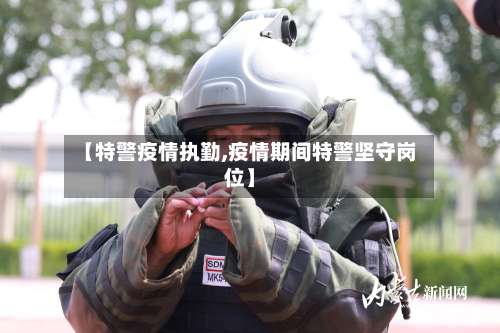 【特警疫情执勤,疫情期间特警坚守岗位】-第2张图片