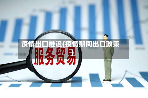 疫情出口推迟(疫情期间出口政策)-第3张图片