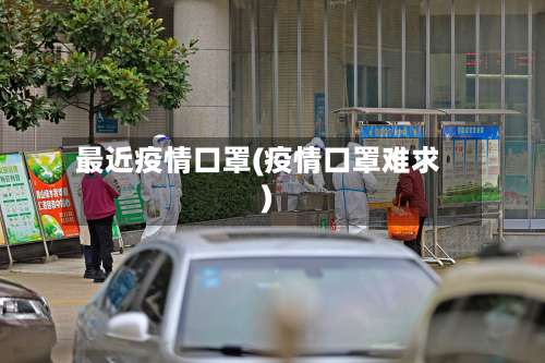 最近疫情口罩(疫情口罩难求)