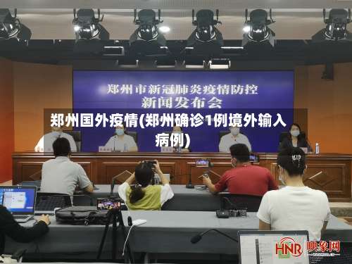 郑州国外疫情(郑州确诊1例境外输入病例)-第2张图片