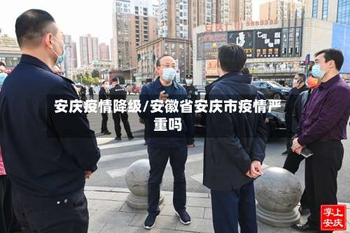 安庆疫情降级/安徽省安庆市疫情严重吗-第2张图片
